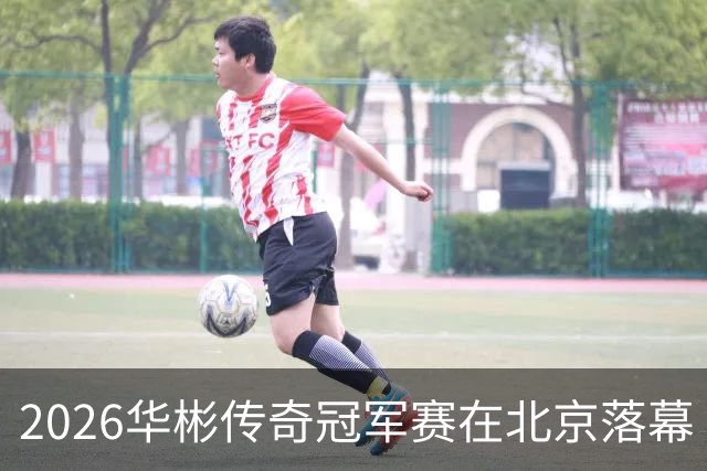 2026华彬传奇冠军赛在北京落幕 四项奖项全数揭晓
